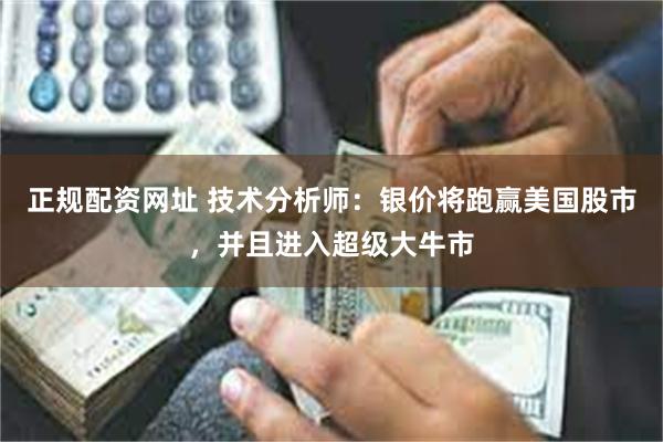 正规配资网址 技术分析师：银价将跑赢美国股市，并且进入超级大牛市