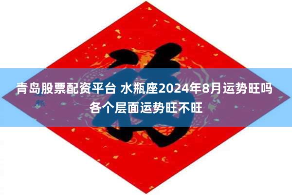 青岛股票配资平台 水瓶座2024年8月运势旺吗 各个层面运势旺不旺