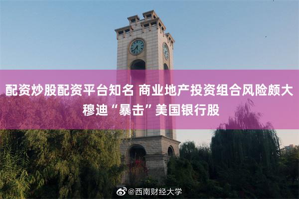 配资炒股配资平台知名 商业地产投资组合风险颇大 穆迪“暴击”美国银行股