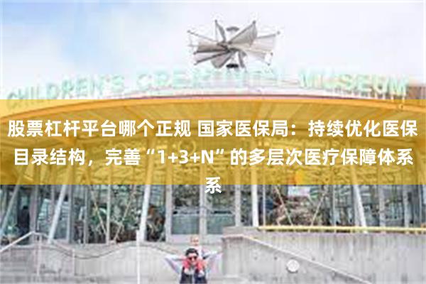 股票杠杆平台哪个正规 国家医保局：持续优化医保目录结构，完善“1+3+N”的多层次医疗保障体系