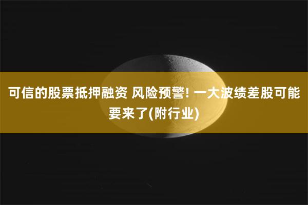 可信的股票抵押融资 风险预警! 一大波绩差股可能要来了(附行业)