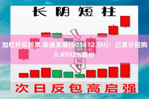 加杠杆买股票 索通发展(603612.SH)：已累计回购0.4992%股份