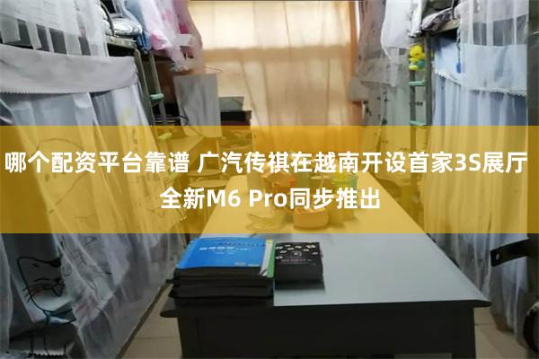 哪个配资平台靠谱 广汽传祺在越南开设首家3S展厅 全新M6 Pro同步推出