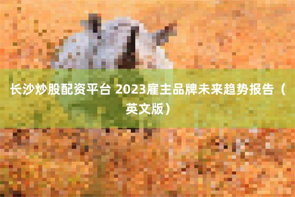 长沙炒股配资平台 2023雇主品牌未来趋势报告（英文版）
