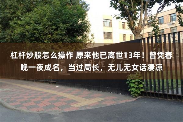 杠杆炒股怎么操作 原来他已离世13年！曾凭春晚一夜成名，当过局长，无儿无女话凄凉