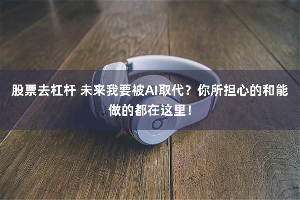 股票去杠杆 未来我要被AI取代？你所担心的和能做的都在这里！