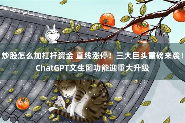 炒股怎么加杠杆资金 直线涨停！三大巨头重磅来袭！ChatGPT文生图功能迎重大升级