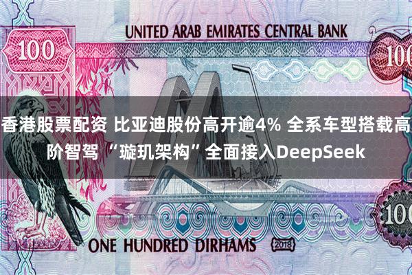香港股票配资 比亚迪股份高开逾4% 全系车型搭载高阶智驾 “璇玑架构”全面接入DeepSeek