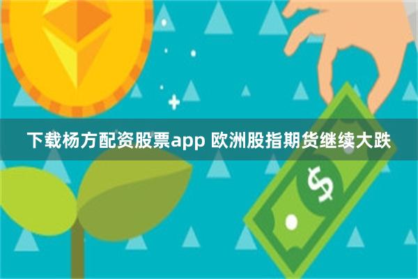 下载杨方配资股票app 欧洲股指期货继续大跌