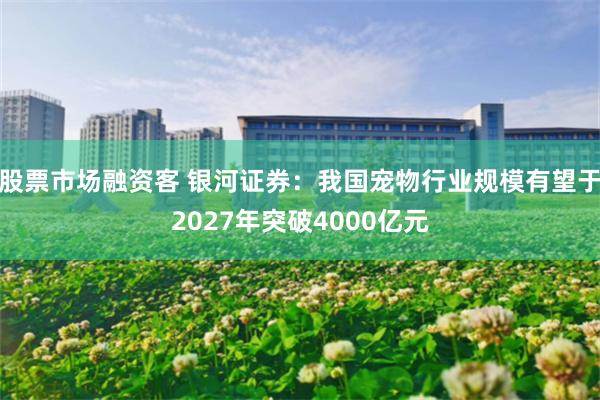 股票市场融资客 银河证券：我国宠物行业规模有望于2027年突破4000亿元