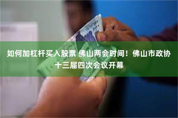 如何加杠杆买入股票 佛山两会时间！佛山市政协十三届四次会议开幕