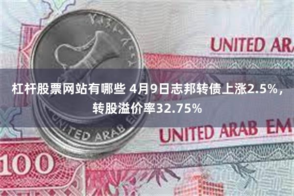 杠杆股票网站有哪些 4月9日志邦转债上涨2.5%，转股溢价率32.75%