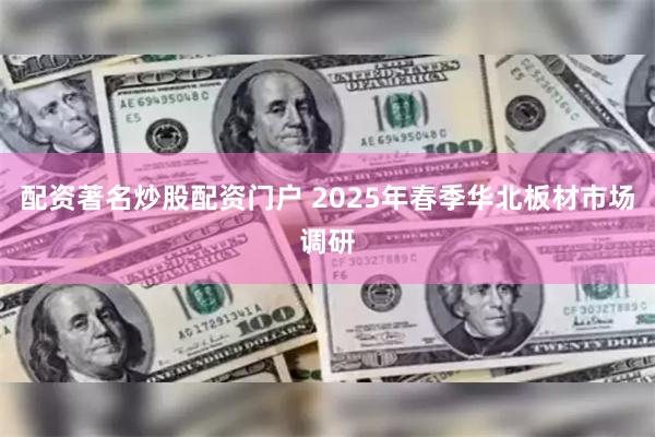配资著名炒股配资门户 2025年春季华北板材市场调研
