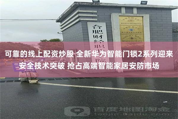可靠的线上配资炒股 全新华为智能门锁2系列迎来安全技术突破 抢占高端智能家居安防市场