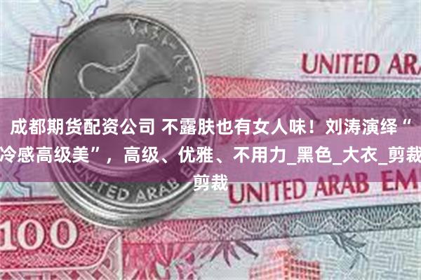 成都期货配资公司 不露肤也有女人味！刘涛演绎“冷感高级美”，高级、优雅、不用力_黑色_大衣_剪裁