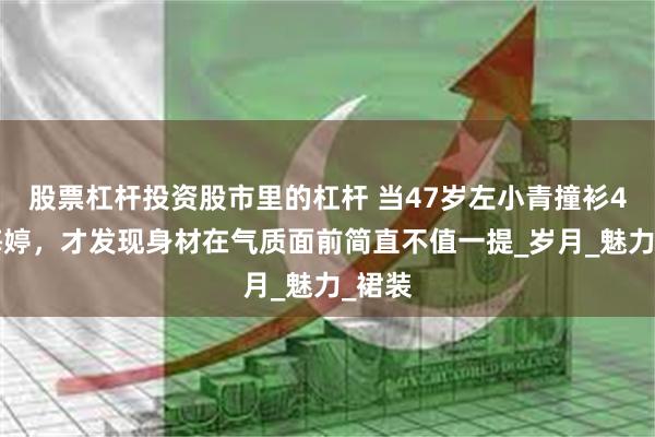 股票杠杆投资股市里的杠杆 当47岁左小青撞衫49岁梅婷，才发现身材在气质面前简直不值一提_岁月_魅力_裙装