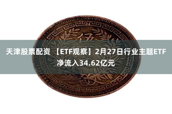 天津股票配资 【ETF观察】2月27日行业主题ETF净流入34.62亿元