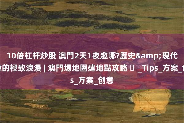 10倍杠杆炒股 澳門2天1夜趣哪?歷史&現代碰撞的極致浪漫 | 澳門場地團建地點攻略 ​_Tips_方案_创意