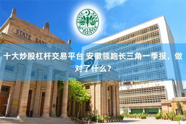 十大炒股杠杆交易平台 安徽领跑长三角一季报，做对了什么？