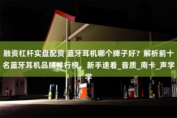 融资杠杆实盘配资 蓝牙耳机哪个牌子好？解析前十名蓝牙耳机品牌排行榜，新手速看_音质_南卡_声学
