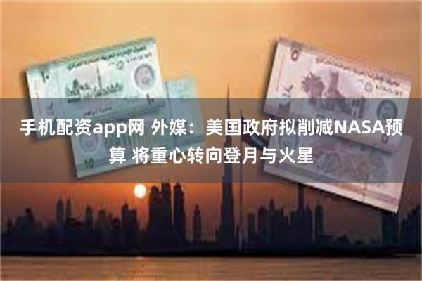 手机配资app网 外媒：美国政府拟削减NASA预算 将重心转向登月与火星