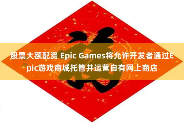 股票大额配资 Epic Games将允许开发者通过Epic游戏商城托管并运营自有网上商店