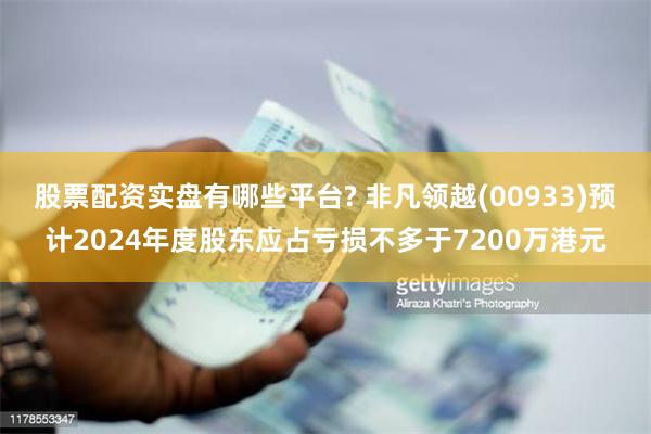股票配资实盘有哪些平台? 非凡领越(00933)预计2024年度股东应占亏损不多于7200万港元