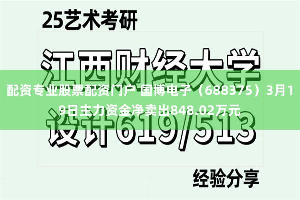 配资专业股票配资门户 国博电子（688375）3月19日主力资金净卖出848.02万元