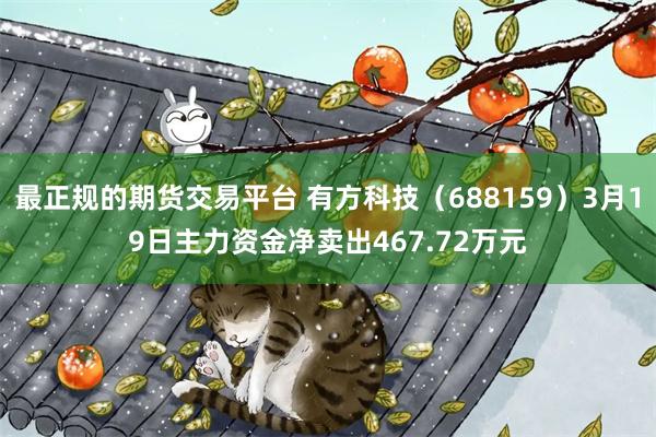 最正规的期货交易平台 有方科技（688159）3月19日主力资金净卖出467.72万元