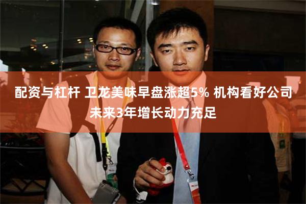 配资与杠杆 卫龙美味早盘涨超5% 机构看好公司未来3年增长动力充足