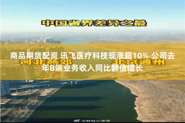 商品期货配资 讯飞医疗科技现涨超10% 公司去年B端业务收入同比翻倍增长