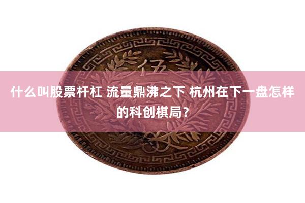 什么叫股票杆杠 流量鼎沸之下 杭州在下一盘怎样的科创棋局？