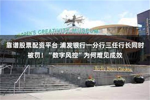 靠谱股票配资平台 浦发银行一分行三任行长同时被罚！“数字风控”为何难见成效