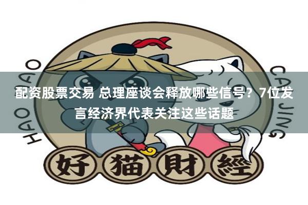 配资股票交易 总理座谈会释放哪些信号？7位发言经济界代表关注这些话题