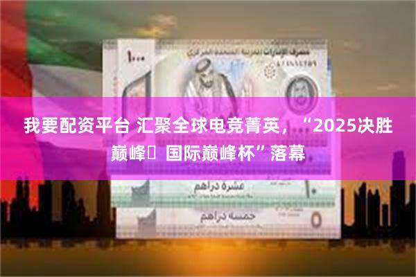 我要配资平台 汇聚全球电竞菁英，“2025决胜巅峰・国际巅峰杯”落幕