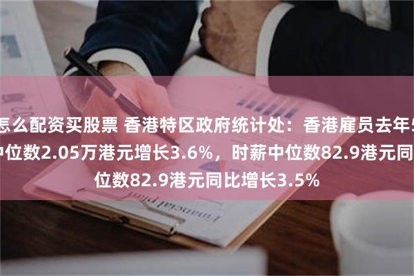 怎么配资买股票 香港特区政府统计处：香港雇员去年5至6月工资中位数2.05万港元增长3.6%，时薪中位数82.9港元同比增长3.5%