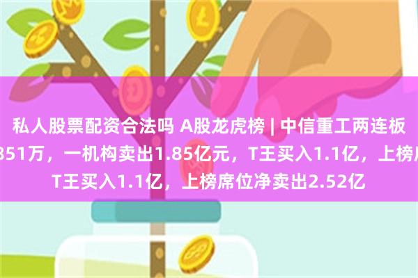 私人股票配资合法吗 A股龙虎榜 | 中信重工两连板，沪股通净卖出8851万，一机构卖出1.85亿元，T王买入1.1亿，上榜席位净卖出2.52亿
