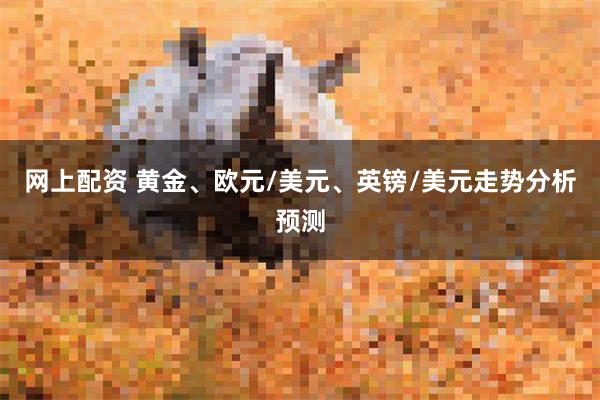 网上配资 黄金、欧元/美元、英镑/美元走势分析预测