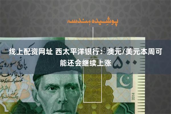 线上配资网址 西太平洋银行：澳元/美元本周可能还会继续上涨