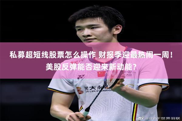 私募超短线股票怎么操作 财报季迎最热闹一周！美股反弹能否迎来新动能？