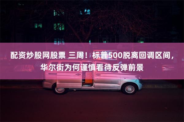 配资炒股网股票 三周！标普500脱离回调区间，华尔街为何谨慎看待反弹前景