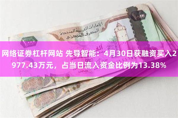 网络证劵杠杆网站 先导智能：4月30日获融资买入2977.43万元，占当日流入资金比例为13.38%