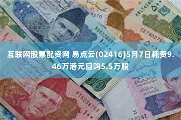 互联网股票配资网 易点云(02416)5月7日耗资9.46万港元回购5.5万股