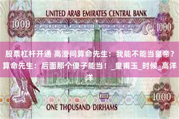 股票杠杆开通 高澄问算命先生：我能不能当皇帝？算命先生：后面那个傻子能当！_皇甫玉_时候_高洋