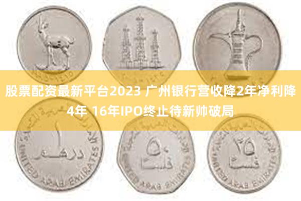 股票配资最新平台2023 广州银行营收降2年净利降4年 16年IPO终止待新帅破局