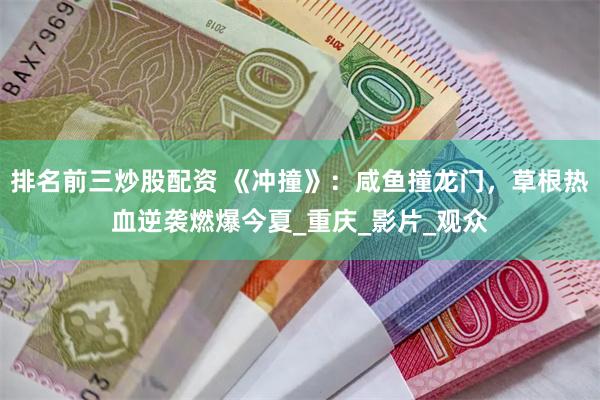 排名前三炒股配资 《冲撞》：咸鱼撞龙门，草根热血逆袭燃爆今夏_重庆_影片_观众
