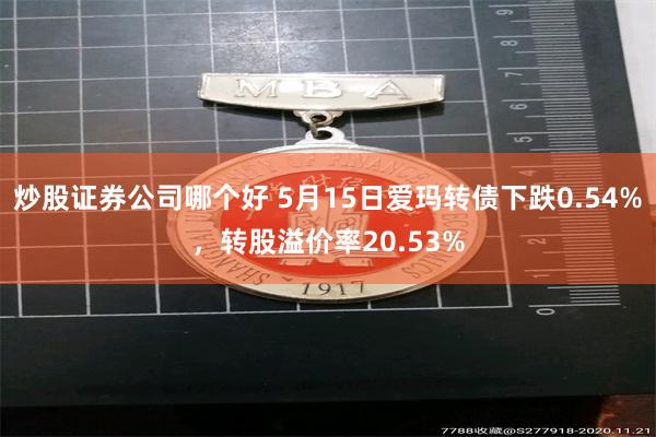 炒股证券公司哪个好 5月15日爱玛转债下跌0.54%，转股溢价率20.53%