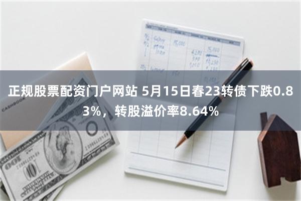 正规股票配资门户网站 5月15日春23转债下跌0.83%，转股溢价率8.64%