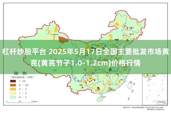 杠杆炒股平台 2025年5月17日全国主要批发市场黄芪(黄芪节子1.0-1.2cm)价格行情