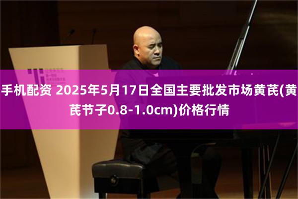 手机配资 2025年5月17日全国主要批发市场黄芪(黄芪节子0.8-1.0cm)价格行情